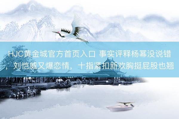 HJC黄金城官方首页入口 事实评释杨幂没说错，刘恺威又爆恋情，十指紧扣新欢胸挺屁股也翘