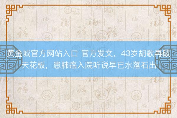 黄金城官方网站入口 官方发文，43岁胡歌再破天花板，患肺癌入院听说早已水落石出