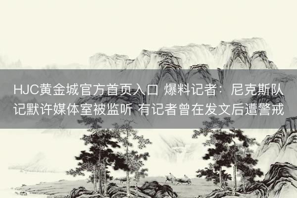 HJC黄金城官方首页入口 爆料记者：尼克斯队记默许媒体室被监听 有记者曾在发文后遭警戒
