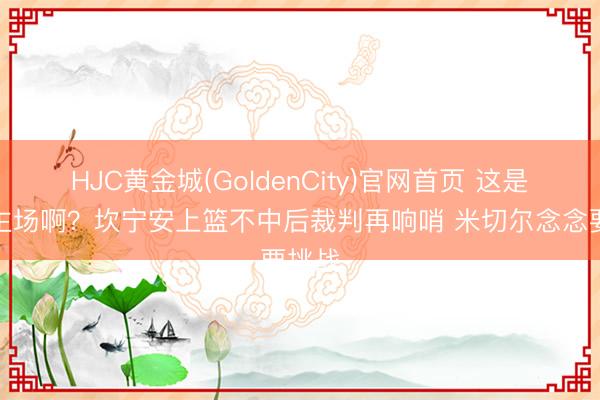 HJC黄金城(GoldenCity)官网首页 这是谁的主场啊？坎宁安上篮不中后裁判再响哨 米切尔念念要挑战