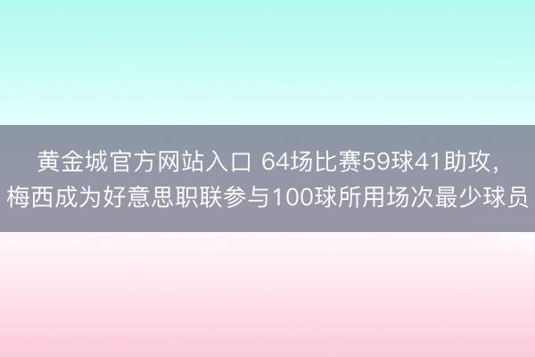 黄金城官方网站入口 64场比赛59球41助攻，梅西成为好意思职联参与100球所用场次最少球员