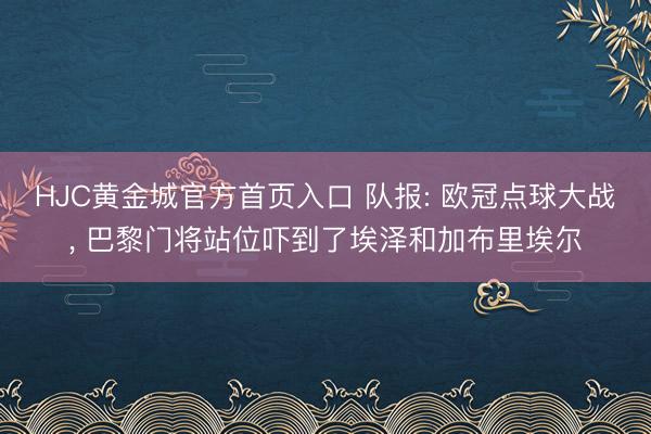 HJC黄金城官方首页入口 队报: 欧冠点球大战， 巴黎门将站位吓到了埃泽和加布里埃尔