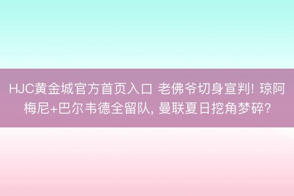 HJC黄金城官方首页入口 老佛爷切身宣判! 琼阿梅尼+巴尔韦德全留队， 曼联夏日挖角梦碎?