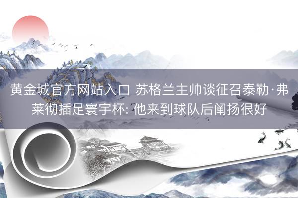 黄金城官方网站入口 苏格兰主帅谈征召泰勒·弗莱彻插足寰宇杯: 他来到球队后阐扬很好