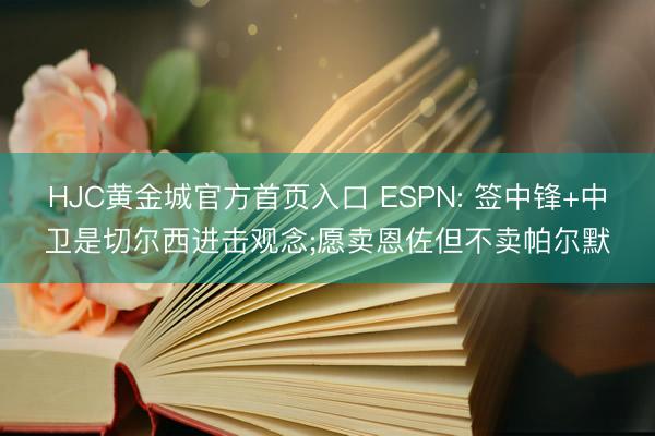 HJC黄金城官方首页入口 ESPN: 签中锋+中卫是切尔西进击观念;愿卖恩佐但不卖帕尔默