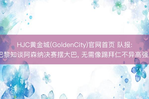 HJC黄金城(GoldenCity)官网首页 队报: 巴黎知谈阿森纳决赛摆大巴， 无需像踢拜仁不异高强度