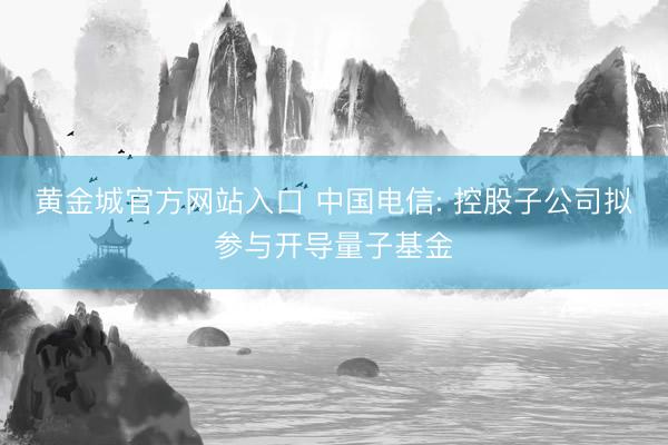 黄金城官方网站入口 中国电信: 控股子公司拟参与开导量子基金