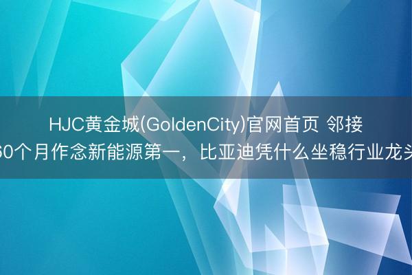 HJC黄金城(GoldenCity)官网首页 邻接60个月作念新能源第一,比亚迪凭什么坐稳行业龙头