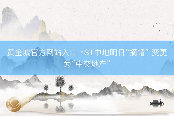 黄金城官方网站入口 *ST中地明日“摘帽” 变更为“中交地产”