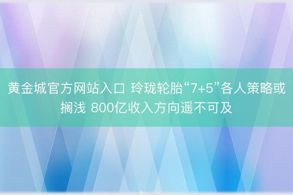黄金城官方网站入口 玲珑轮胎“7+5”各人策略或搁浅 800亿收入方向遥不可及