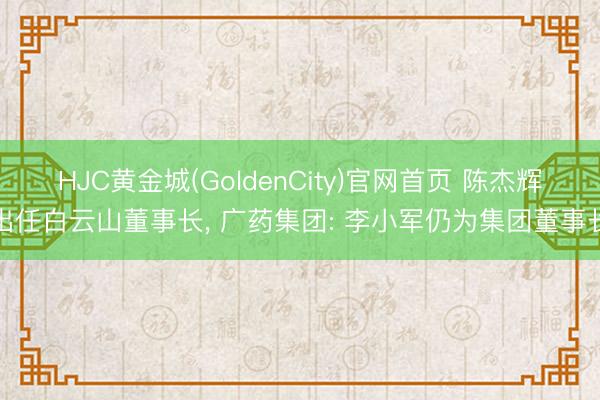 HJC黄金城(GoldenCity)官网首页 陈杰辉出任白云山董事长, 广药集团: 李小军仍为集团董事长