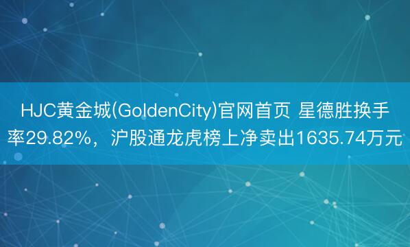 HJC黄金城(GoldenCity)官网首页 星德胜换手率29.82%，沪股通龙虎榜上净卖出1635.74万元