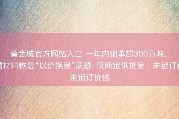 黄金城官方网站入口 一年内锁单超300万吨， 天赐材料恢复“以价换量”质疑: 仅商定供货量、未锁订价钱