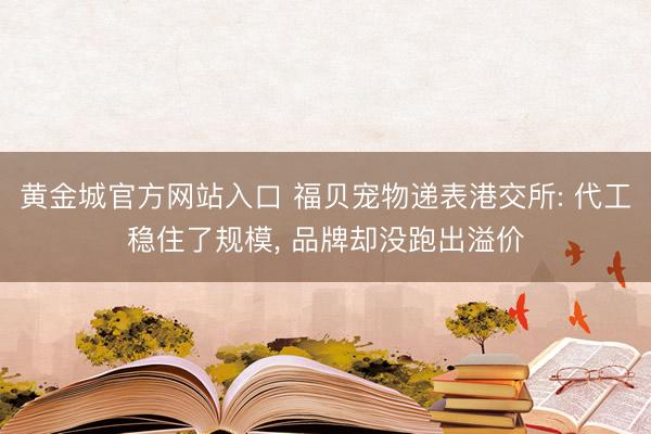 黄金城官方网站入口 福贝宠物递表港交所: 代工稳住了规模， 品牌却没跑出溢价