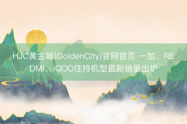 HJC黄金城(GoldenCity)官网首页 一加、REDMI、iQOO住持机型最新销量出炉