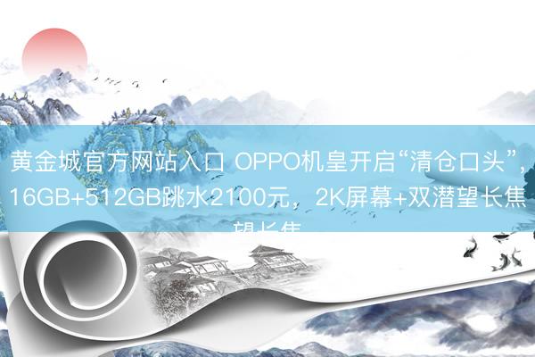 黄金城官方网站入口 OPPO机皇开启“清仓口头”，16GB+512GB跳水2100元，2K屏幕+双潜望长焦