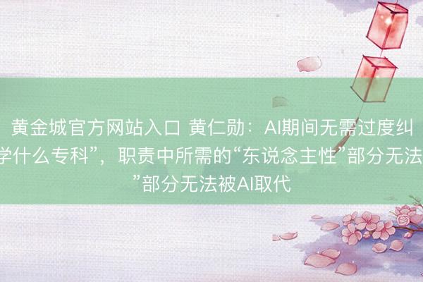 黄金城官方网站入口 黄仁勋：AI期间无需过度纠结“应该学什么专科”，职责中所需的“东说念主性”部分无法被AI取代