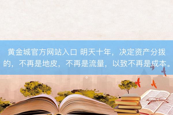 黄金城官方网站入口 明天十年，决定资产分拨的，不再是地皮，不再是流量，以致不再是成本。
