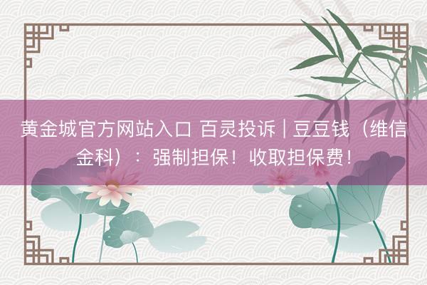 黄金城官方网站入口 百灵投诉 | 豆豆钱（维信金科）：强制担保！收取担保费！