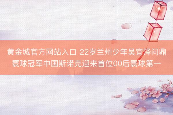 黄金城官方网站入口 22岁兰州少年吴宜泽问鼎寰球冠军中国斯诺克迎来首位00后寰球第一