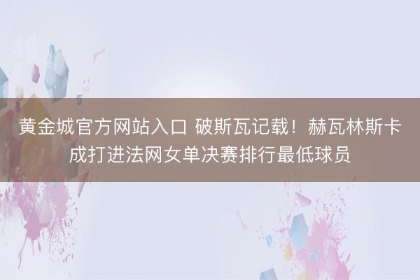 黄金城官方网站入口 破斯瓦记载！赫瓦林斯卡成打进法网女单决赛排行最低球员
