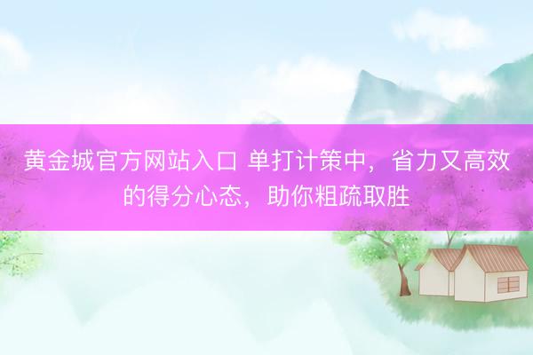 黄金城官方网站入口 单打计策中，省力又高效的得分心态，助你粗疏取胜