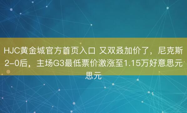 HJC黄金城官方首页入口 又双叒加价了,尼克斯2-0后,主场G3最低票价激涨至1.15万好意思元