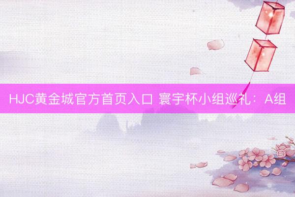 HJC黄金城官方首页入口 寰宇杯小组巡礼：A组