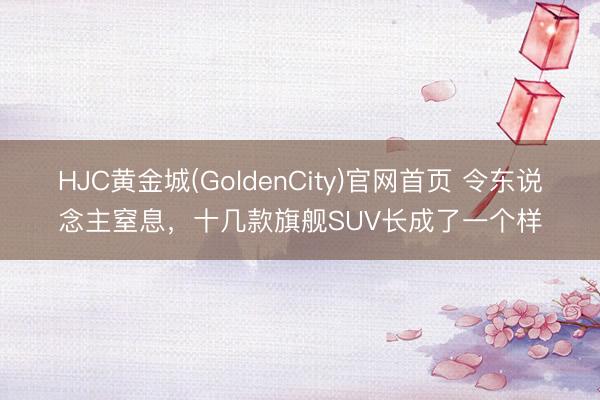 HJC黄金城(GoldenCity)官网首页 令东说念主窒息，十几款旗舰SUV长成了一个样