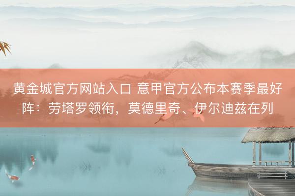 黄金城官方网站入口 意甲官方公布本赛季最好阵：劳塔罗领衔，莫德里奇、伊尔迪兹在列