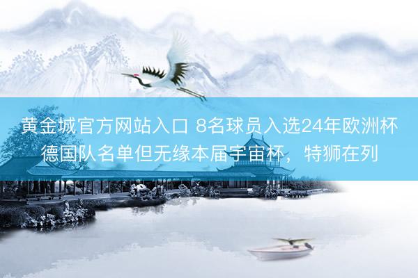 黄金城官方网站入口 8名球员入选24年欧洲杯德国队名单但无缘本届宇宙杯,特狮在列