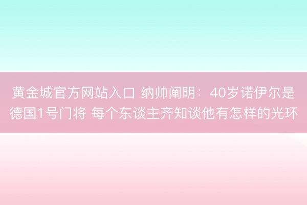 黄金城官方网站入口 纳帅阐明：40岁诺伊尔是德国1号门将 每个东谈主齐知谈他有怎样的光环