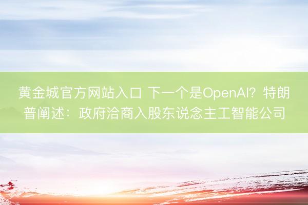 黄金城官方网站入口 下一个是OpenAI？特朗普阐述：政府洽商入股东说念主工智能公司