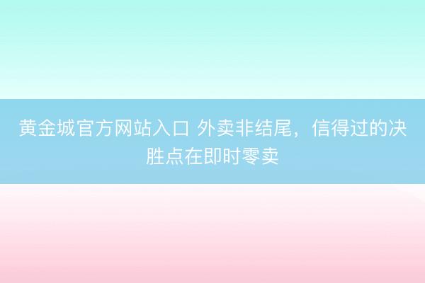 黄金城官方网站入口 外卖非结尾,信得过的决胜点在即时零卖