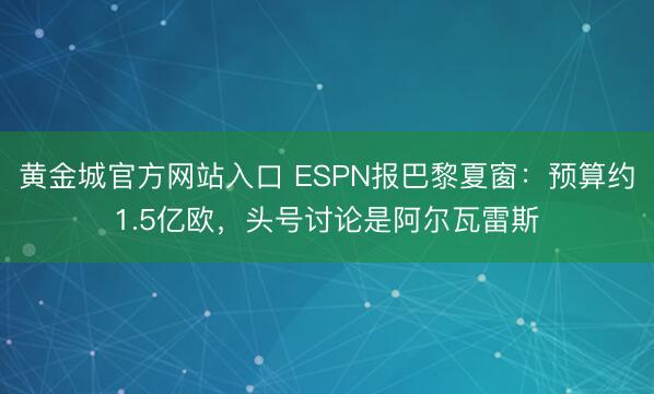 黄金城官方网站入口 ESPN报巴黎夏窗：预算约1.5亿欧，头号讨论是阿尔瓦雷斯
