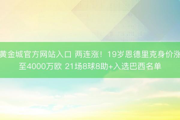 黄金城官方网站入口 两连涨！19岁恩德里克身价涨至4000万欧 21场8球8助+入选巴西名单