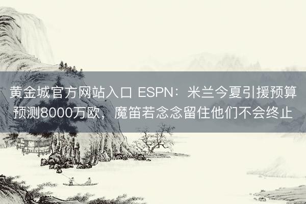 黄金城官方网站入口 ESPN：米兰今夏引援预算预测8000万欧，魔笛若念念留住他们不会终止