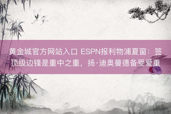 黄金城官方网站入口 ESPN报利物浦夏窗:签顶级边锋是重中之重,扬·迪奥曼德备受爱重