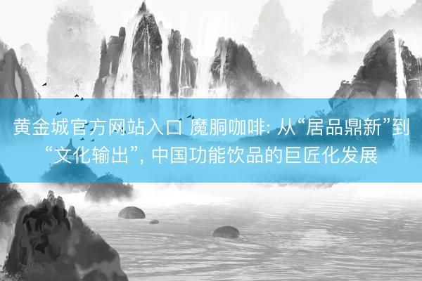 黄金城官方网站入口 魔胴咖啡: 从“居品鼎新”到“文化输出”， 中国功能饮品的巨匠化发展