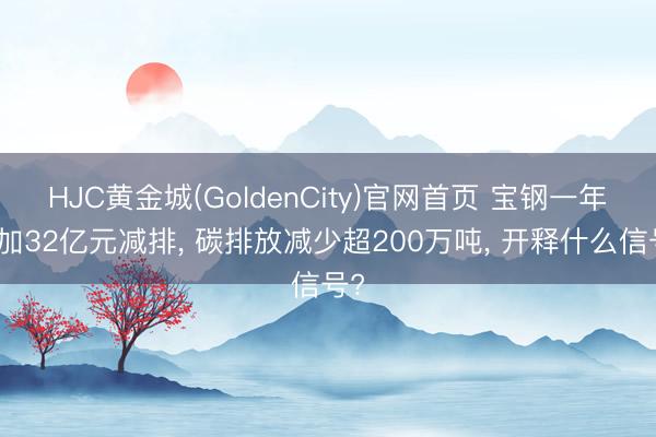 HJC黄金城(GoldenCity)官网首页 宝钢一年参加32亿元减排， 碳排放减少超200万吨， 开释什么信号?