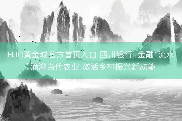 HJC黄金城官方首页入口 四川银行: 金融“流水”滴灌当代农业 激活乡村振兴新动能