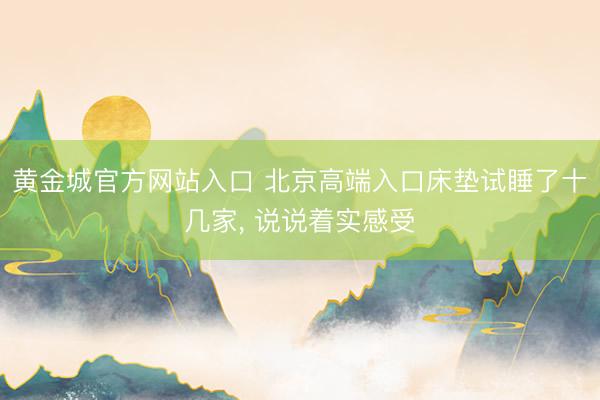 黄金城官方网站入口 北京高端入口床垫试睡了十几家， 说说着实感受