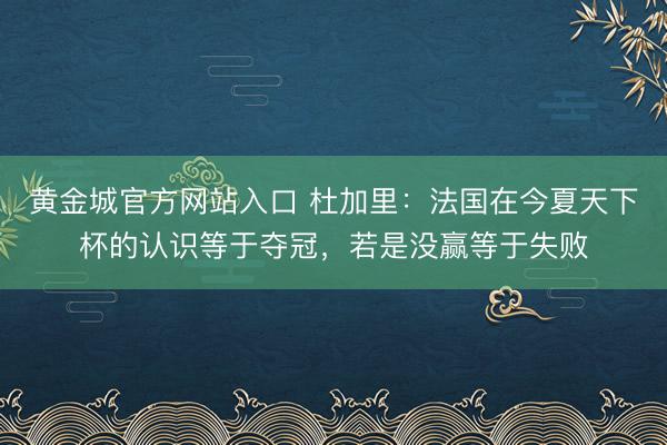 黄金城官方网站入口 杜加里：法国在今夏天下杯的认识等于夺冠，若是没赢等于失败