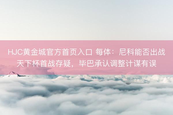 HJC黄金城官方首页入口 每体:尼科能否出战天下杯首战存疑,毕巴承认调整计谋有误