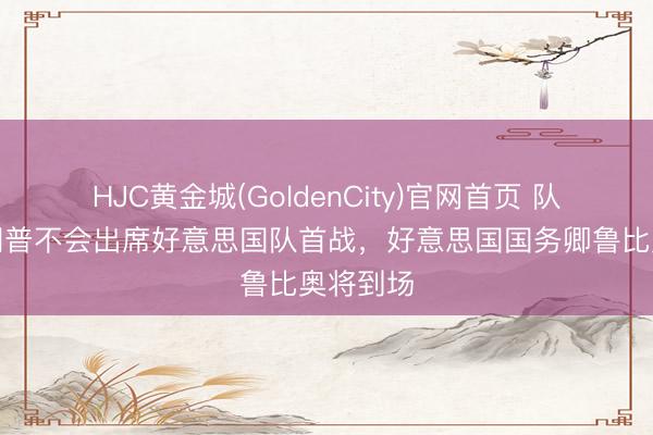 HJC黄金城(GoldenCity)官网首页 队报：特朗普不会出席好意思国队首战，好意思国国务卿鲁比奥将到场