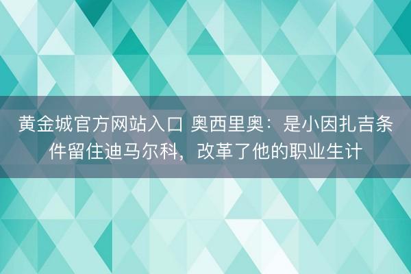 黄金城官方网站入口 奥西里奥：是小因扎吉条件留住迪马尔科，改革了他的职业生计