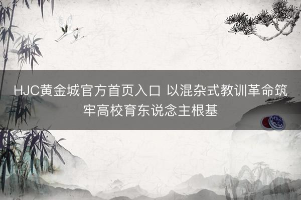 HJC黄金城官方首页入口 以混杂式教训革命筑牢高校育东说念主根基