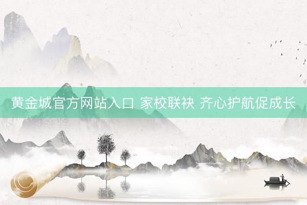 黄金城官方网站入口 家校联袂 齐心护航促成长