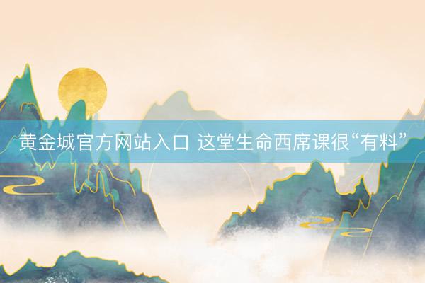 黄金城官方网站入口 这堂生命西席课很“有料”
