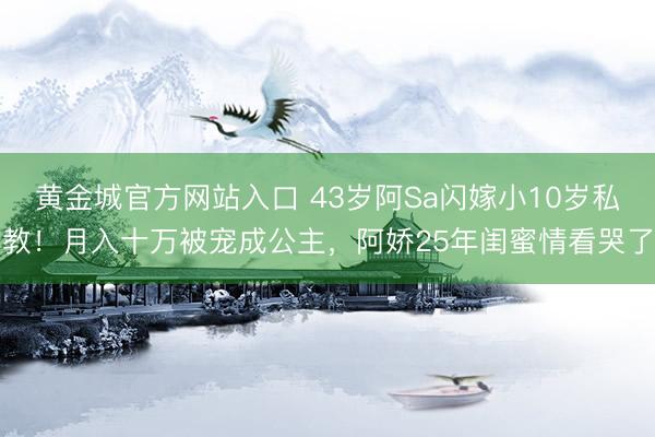 黄金城官方网站入口 43岁阿Sa闪嫁小10岁私教!月入十万被宠成公主,阿娇25年闺蜜情看哭了
